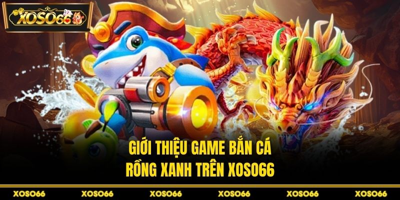 Bắn Cá Rồng Xanh - Bí Quyết Canh Boss Chuẩn Tại XOSO66