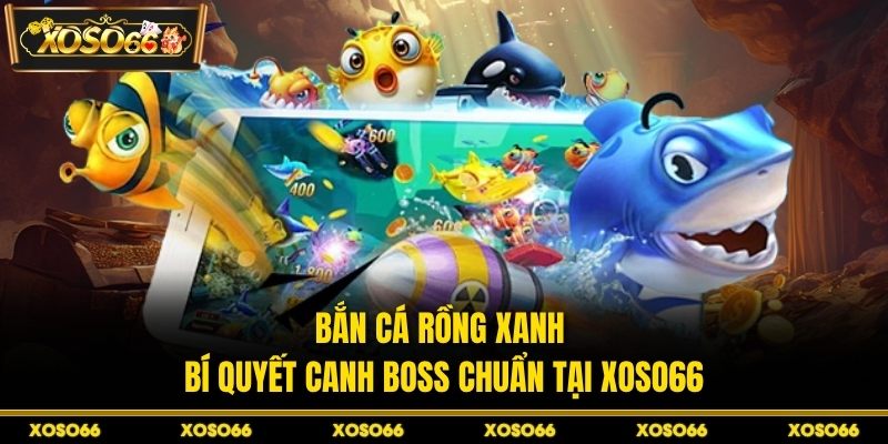 Bắn Cá Rồng Xanh - Bí Quyết Canh Boss Chuẩn Tại XOSO66